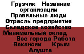 Грузчик › Название организации ­ Правильные люди › Отрасль предприятия ­ Складское хозяйство › Минимальный оклад ­ 29 000 - Все города Работа » Вакансии   . Крым,Алушта